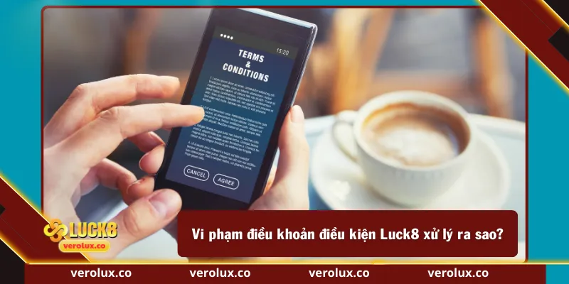 Vi phạm điều khoản điều kiện Luck8 xử lý ra sao?
